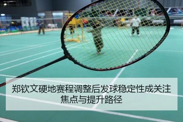 郑钦文硬地赛程调整后发球稳定性成关注焦点与提升路径