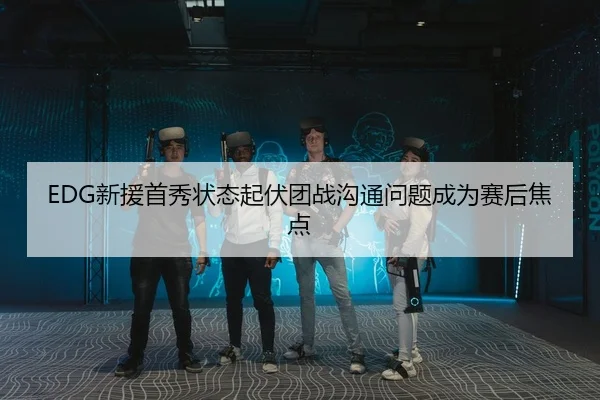 EDG新援首秀状态起伏团战沟通问题成为赛后焦点