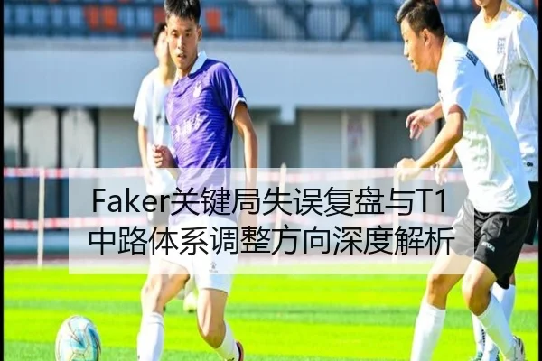 Faker关键局失误复盘与T1中路体系调整方向深度解析