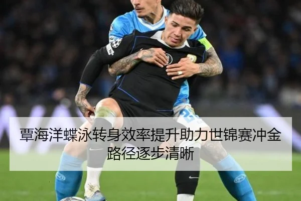 覃海洋蝶泳转身效率提升助力世锦赛冲金路径逐步清晰
